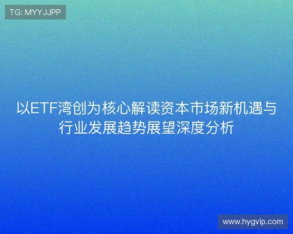 以ETF湾创为核心解读资本市场新机遇与行业发展趋势展望深度分析